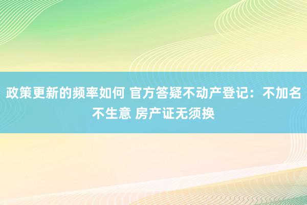 政策更新的频率如何 官方答疑不动产登记：不加名不生意 房产证无须换