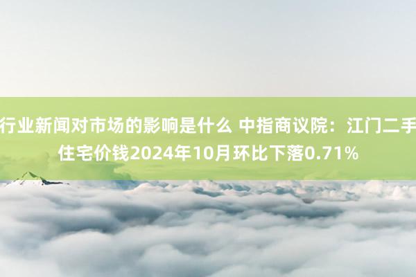 行业新闻对市场的影响是什么 中指商议院：江门二手住宅价钱2024年10月环比下落0.71%