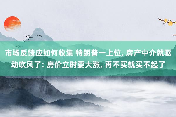 市场反馈应如何收集 特朗普一上位, 房产中介就驱动吹风了: 房价立时要大涨, 再不买就买不起了