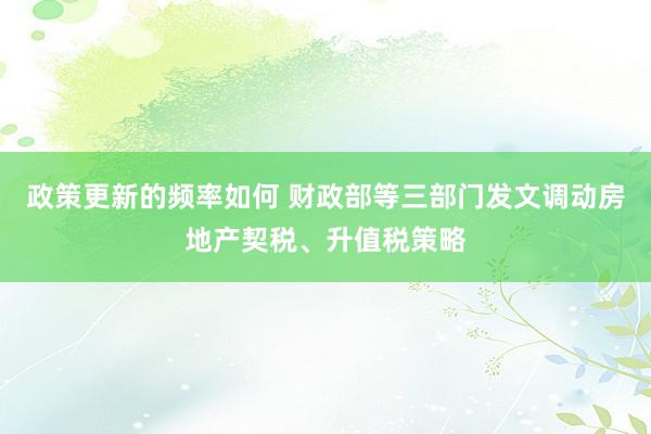 政策更新的频率如何 财政部等三部门发文调动房地产契税、升值税策略