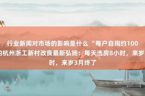 行业新闻对市场的影响是什么 “每户自掏约100万元”的杭州浙工新村改良最新弘扬：每天选房8小时，来岁3月终了