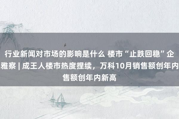 行业新闻对市场的影响是什么 楼市“止跌回稳”企业不雅察 | 成王人楼市热度捏续，万科10月销售额创年内新高