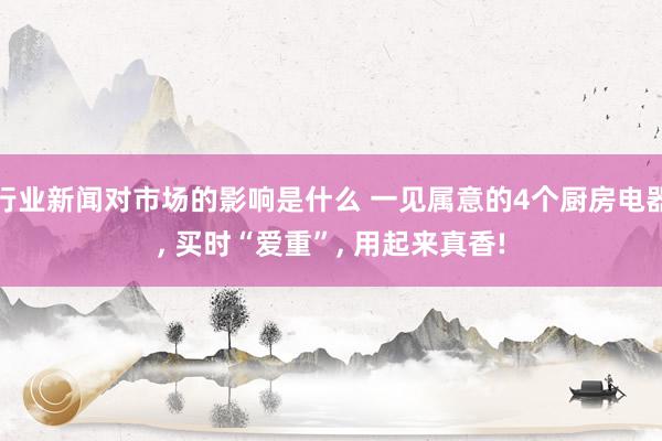 行业新闻对市场的影响是什么 一见属意的4个厨房电器, 买时“爱重”, 用起来真香!