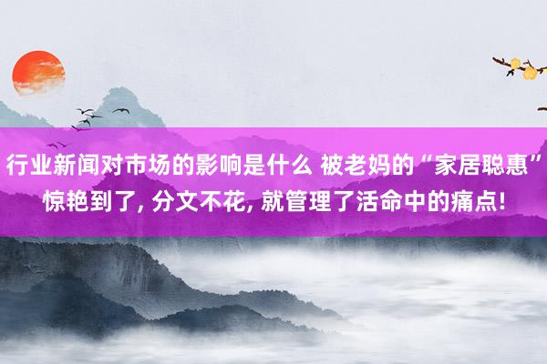 行业新闻对市场的影响是什么 被老妈的“家居聪惠”惊艳到了, 分文不花, 就管理了活命中的痛点!