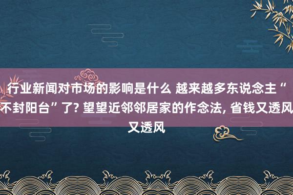 行业新闻对市场的影响是什么 越来越多东说念主“不封阳台”了? 望望近邻邻居家的作念法, 省钱又透风