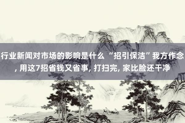 行业新闻对市场的影响是什么 “招引保洁”我方作念, 用这7招省钱又省事, 打扫完, 家比脸还干净