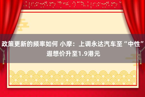 政策更新的频率如何 小摩：上调永达汽车至“中性” 遐想价升至1.9港元