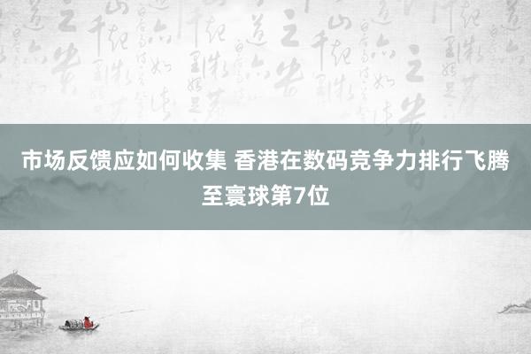 市场反馈应如何收集 香港在数码竞争力排行飞腾至寰球第7位